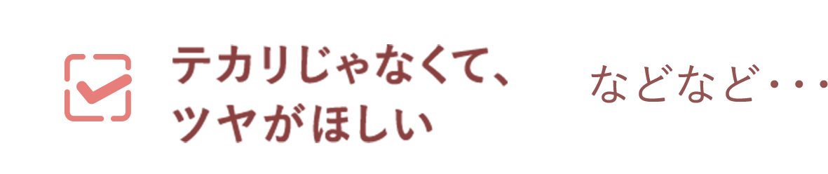 テカリじゃなくて、ツヤがほしい