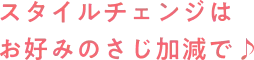 スタイルチェンジはお好みのさじ加減で♪