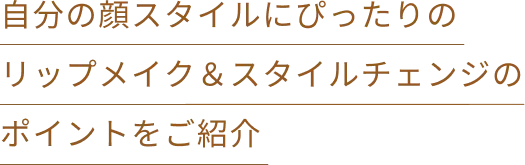 自分の顔スタイルにぴったりのリップメイク&スタイルチェンジのメイクポイントをご紹介