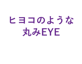 ヒヨコのような丸みEYE