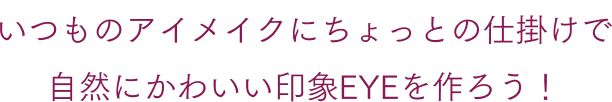 いつものアイメイクにちょっとのトリックで自然に可愛い印象EYEを作ろう！