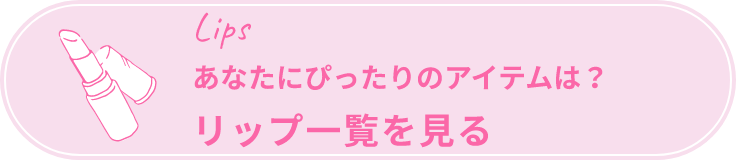 Lips あなたにぴったりのアイテムは？ リップ一覧を見る