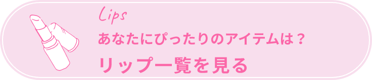 Lips あなたにぴったりのアイテムは？ リップ一覧を見る