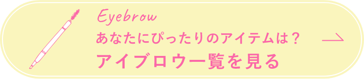 eyebrow あなたにぴったりのアイテムは？ アイブロウ一覧を見る