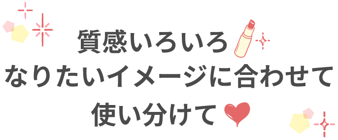 質感いろいろ なりたいイメージに合わせて使い分けて