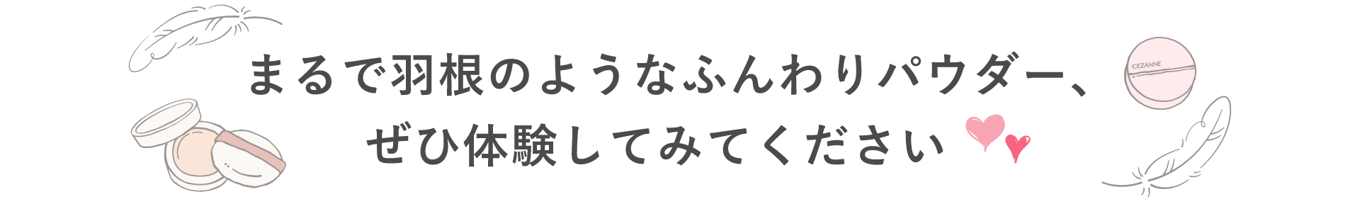 まるで羽根のようなふんわりパウダー、ぜひ体験してみてください