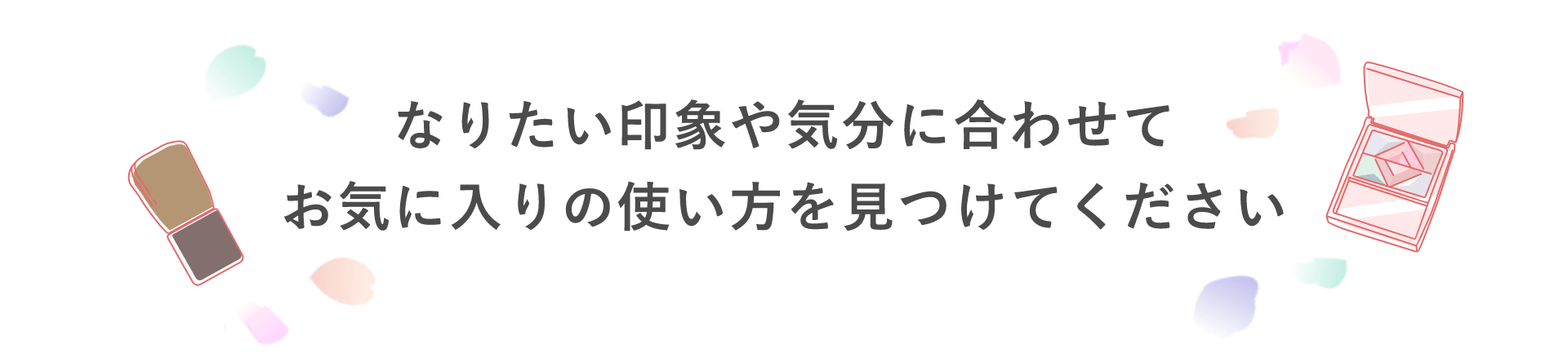 なりたい印象や気分に合わせてお気に入りの使い方を見つけてください