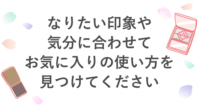 なりたい印象や気分に合わせてお気に入りの使い方を見つけてください